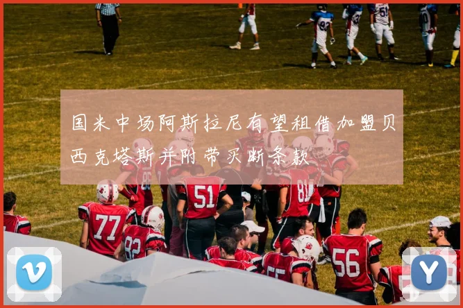 国米中场阿斯拉尼有望租借加盟贝西克塔斯并附带买断条款