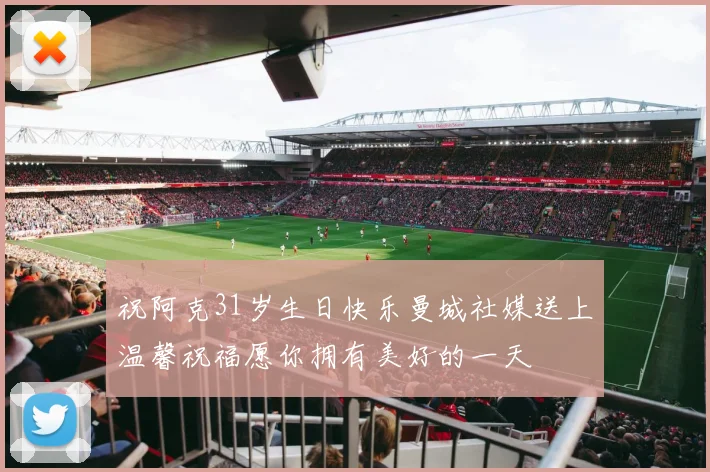 祝阿克31岁生日快乐曼城社媒送上温馨祝福愿你拥有美好的一天