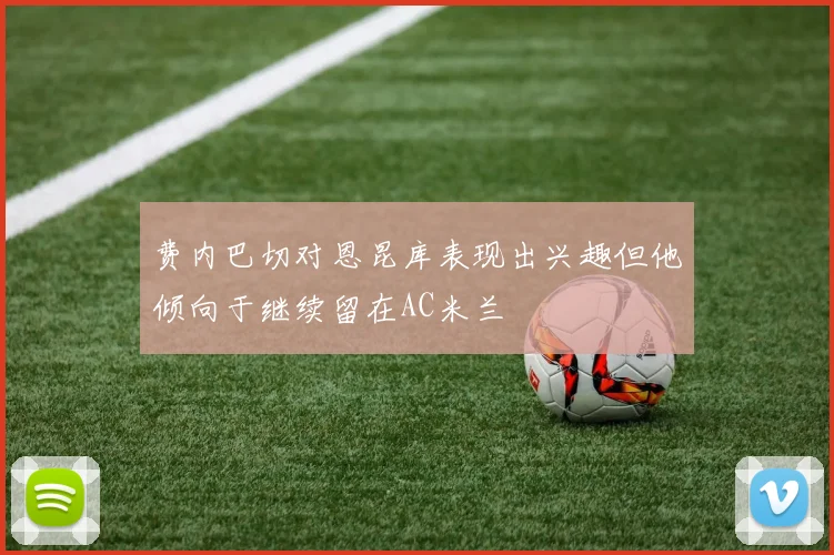 费内巴切对恩昆库表现出兴趣但他倾向于继续留在AC米兰