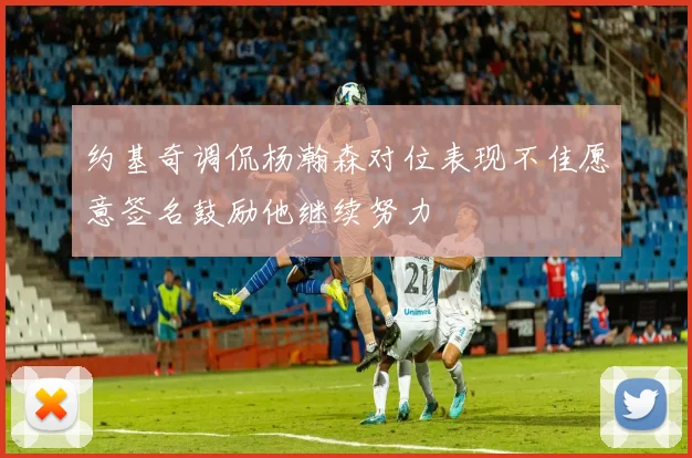 约基奇调侃杨瀚森对位表现不佳愿意签名鼓励他继续努力
