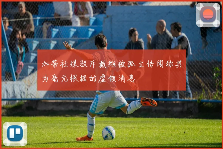 加蒂社媒驳斥戴维被孤立传闻称其为毫无根据的虚假消息