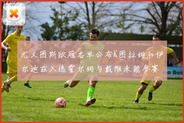 尤文图斯欧冠名单公布K图拉姆和伊尔迪兹入选霍尔姆与戴维未能参赛