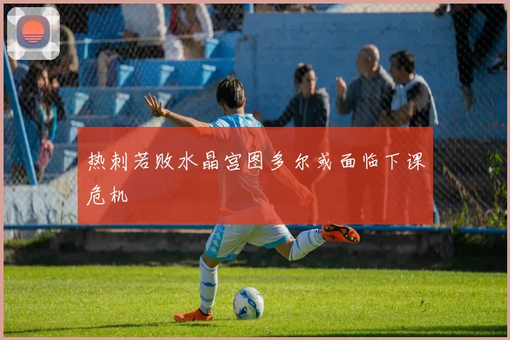 热刺若败水晶宫图多尔或面临下课危机