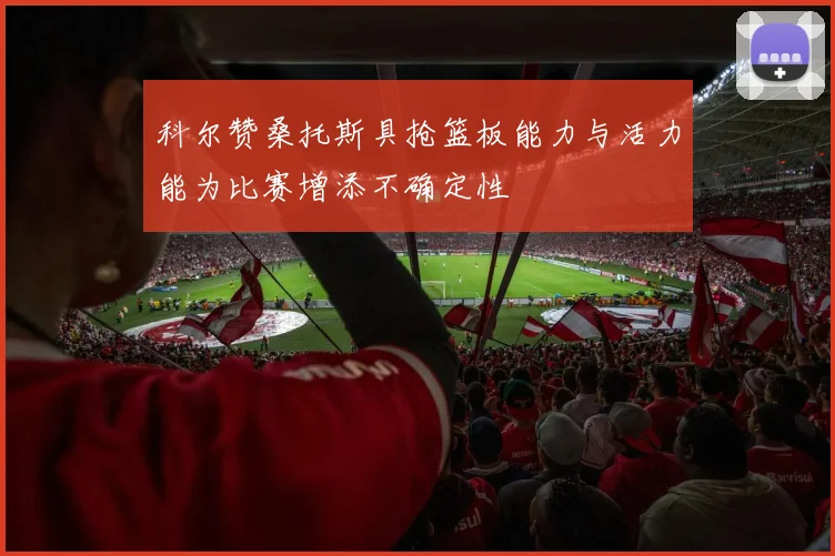 科尔赞桑托斯具抢篮板能力与活力能为比赛增添不确定性