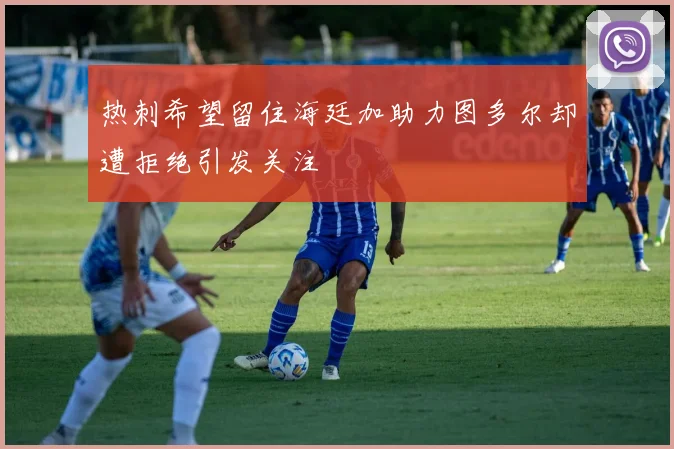 热刺希望留住海廷加助力图多尔却遭拒绝引发关注