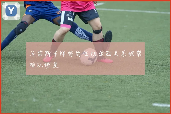 马雷斯卡即将离任切尔西关系破裂难以修复