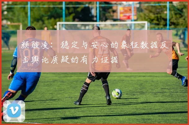 颜骏凌：稳定与安心的象征数据反击舆论质疑的有力证据