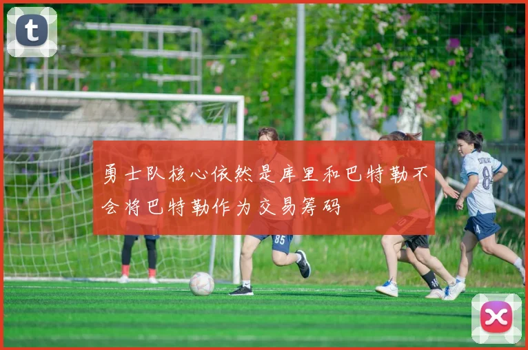 勇士队核心依然是库里和巴特勒不会将巴特勒作为交易筹码