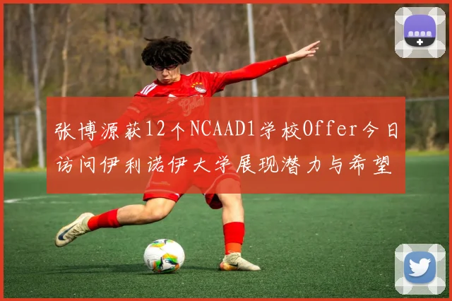 张博源获12个NCAAD1学校Offer今日访问伊利诺伊大学展现潜力与希望