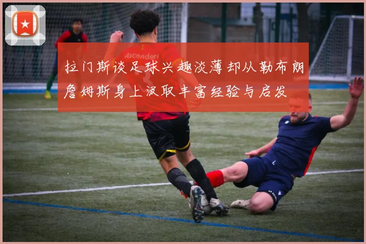 拉门斯谈足球兴趣淡薄却从勒布朗詹姆斯身上汲取丰富经验与启发