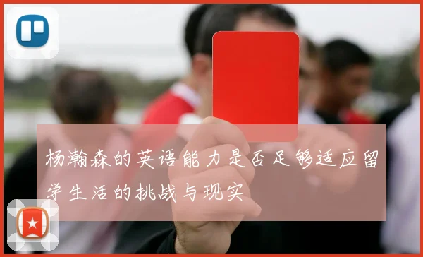 杨瀚森的英语能力是否足够适应留学生活的挑战与现实
