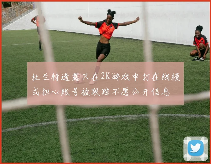 杜兰特透露只在2K游戏中打在线模式担心账号被跟踪不愿公开信息