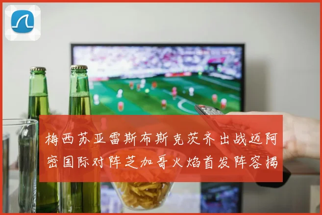 梅西苏亚雷斯布斯克茨齐出战迈阿密国际对阵芝加哥火焰首发阵容揭晓