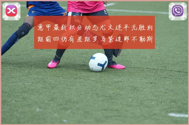 意甲最新积分动态尤文连平无胜利距前四仍有差距罗马紧追那不勒斯争夺欧冠资格