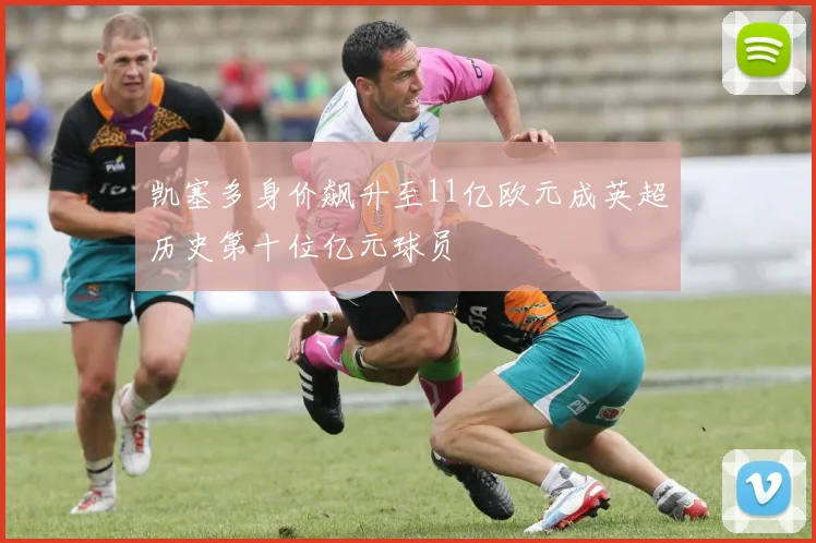 凯塞多身价飙升至11亿欧元成英超历史第十位亿元球员