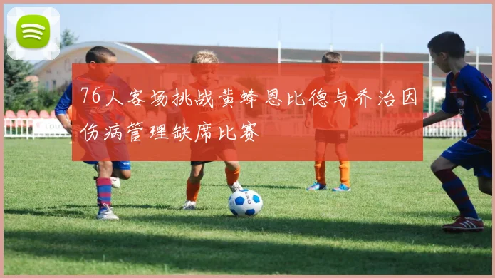 76人客场挑战黄蜂恩比德与乔治因伤病管理缺席比赛