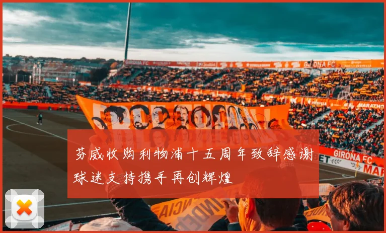 芬威收购利物浦十五周年致辞感谢球迷支持携手再创辉煌