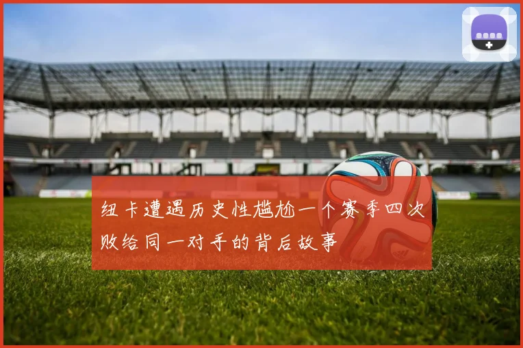 纽卡遭遇历史性尴尬一个赛季四次败给同一对手的背后故事