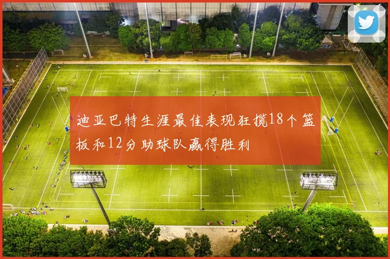 迪亚巴特生涯最佳表现狂揽18个篮板和12分助球队赢得胜利