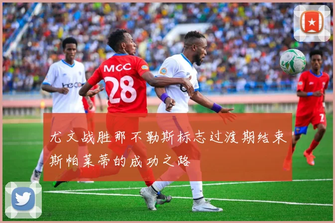 尤文战胜那不勒斯标志过渡期结束斯帕莱蒂的成功之路