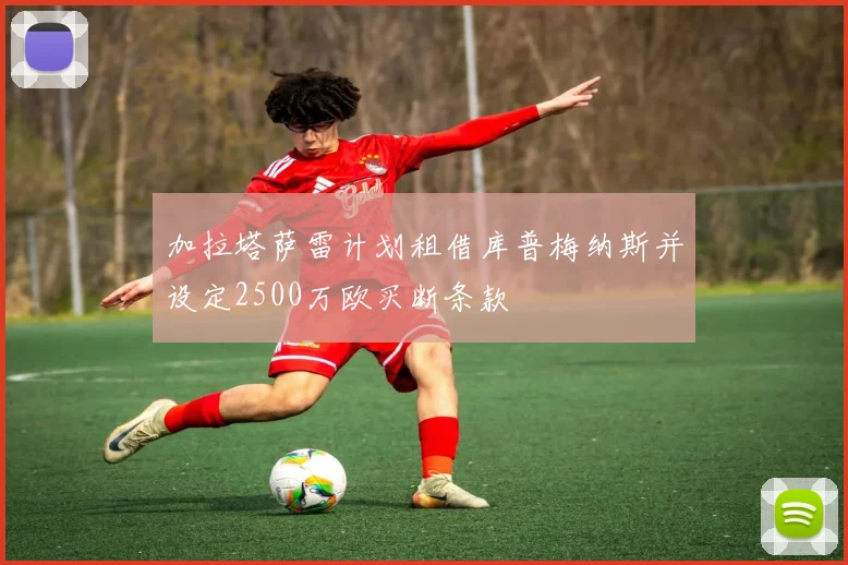 加拉塔萨雷计划租借库普梅纳斯并设定2500万欧买断条款