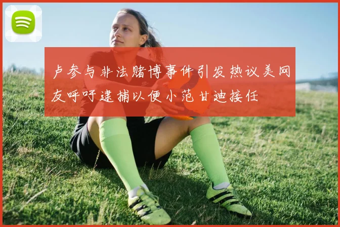 卢参与非法赌博事件引发热议美网友呼吁逮捕以便小范甘迪接任