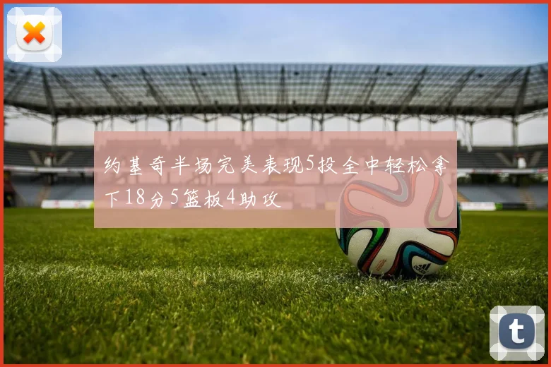 约基奇半场完美表现5投全中轻松拿下18分5篮板4助攻