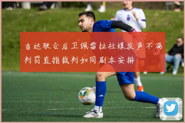 吉达联合后卫佩雷拉社媒发声不满判罚直指裁判如同剧本安排