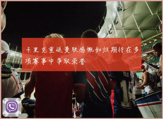 卡里克重返曼联感慨如归期待在多项赛事中争取荣誉