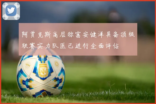 阿贾克斯高层称富安健洋具备顶级联赛实力队医已进行全面评估